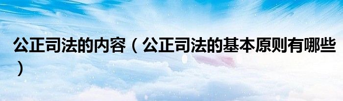 公正司法的内容（公正司法的基本原则有哪些）