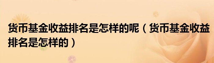 货币基金收益排名是怎样的呢（货币基金收益排名是怎样的）