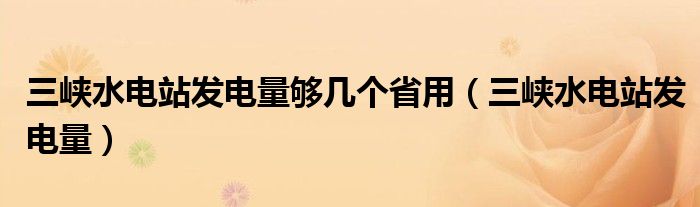 三峡水电站发电量够几个省用（三峡水电站发电量）