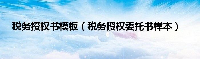 税务授权书模板（税务授权委托书样本）