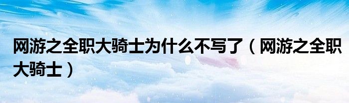 网游之全职大骑士为什么不写了（网游之全职大骑士）