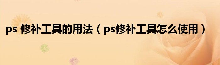 ps 修补工具的用法（ps修补工具怎么使用）