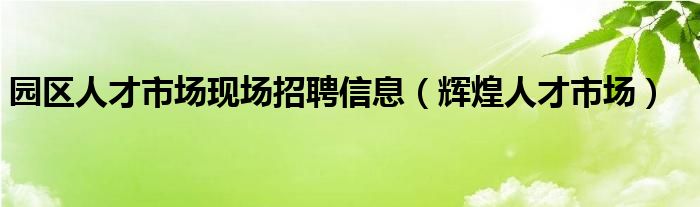 园区人才市场现场招聘信息（辉煌人才市场）