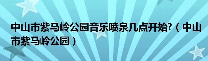 中山市紫马岭公园音乐喷泉几点开始?（中山市紫马岭公园）