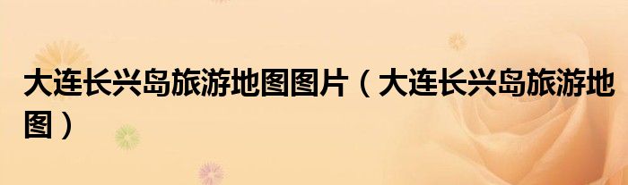 大连长兴岛旅游地图图片（大连长兴岛旅游地图）