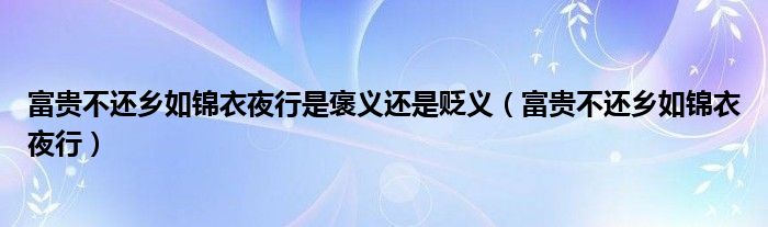 富贵不还乡如锦衣夜行是褒义还是贬义（富贵不还乡如锦衣夜行）