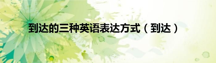 到达的三种英语表达方式（到达）