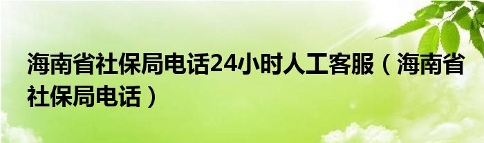 海南省社保局电话24小时人工客服（海南省社保局电话）