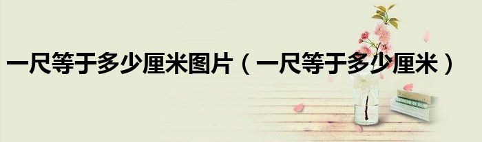 一尺等于多少厘米图片（一尺等于多少厘米）