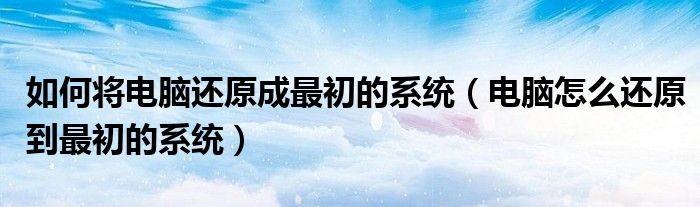 如何将电脑还原成最初的系统（电脑怎么还原到最初的系统）