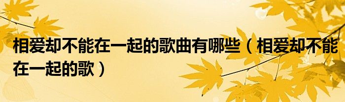 相爱却不能在一起的歌曲有哪些（相爱却不能在一起的歌）