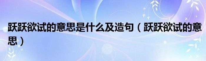 跃跃欲试的意思是什么及造句（跃跃欲试的意思）