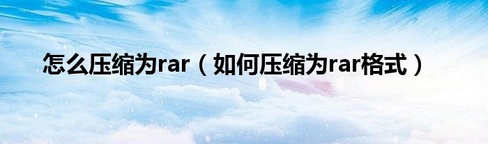 怎么压缩为rar（如何压缩为rar格式）