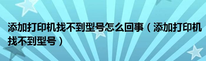 添加打印机找不到型号怎么回事（添加打印机找不到型号）