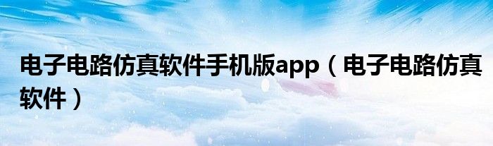 电子电路仿真软件手机版app（电子电路仿真软件）