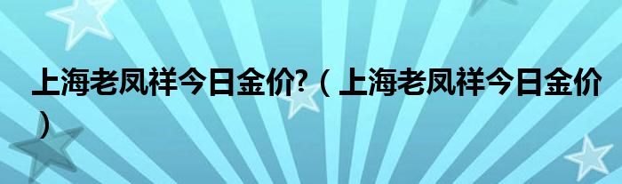 上海老凤祥今日金价?（上海老凤祥今日金价）