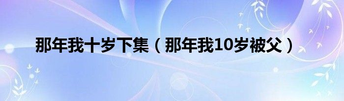 那年我十岁下集（那年我10岁被父）