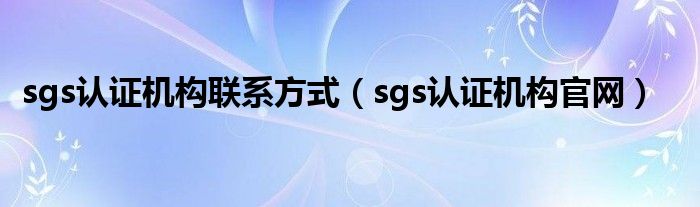 sgs认证机构联系方式（sgs认证机构官网）