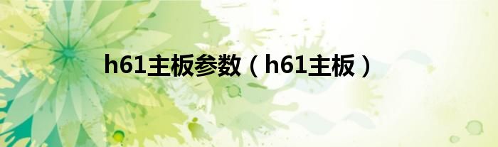 h61主板参数（h61主板）