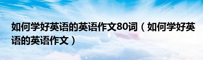 如何学好英语的英语作文80词（如何学好英语的英语作文）
