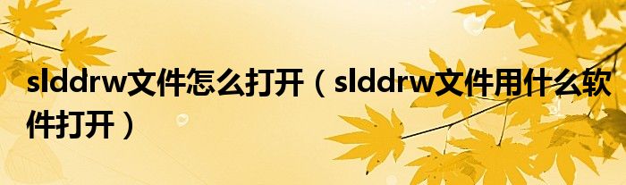 slddrw文件怎么打开（slddrw文件用什么软件打开）