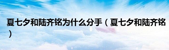 夏七夕和陆齐铭为什么分手（夏七夕和陆齐铭）