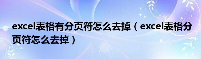 excel表格有分页符怎么去掉（excel表格分页符怎么去掉）