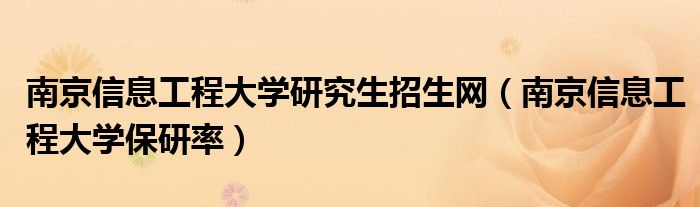 南京信息工程大学研究生招生网（南京信息工程大学保研率）
