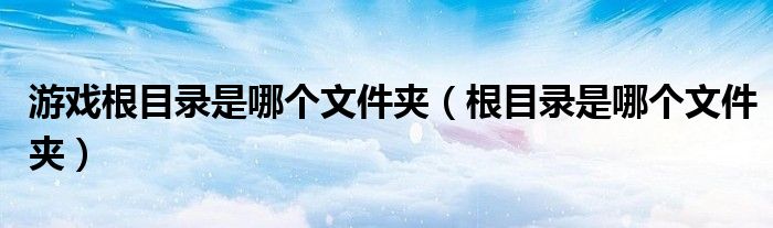 游戏根目录是哪个文件夹（根目录是哪个文件夹）