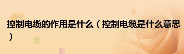 控制电缆的作用是什么（控制电缆是什么意思）