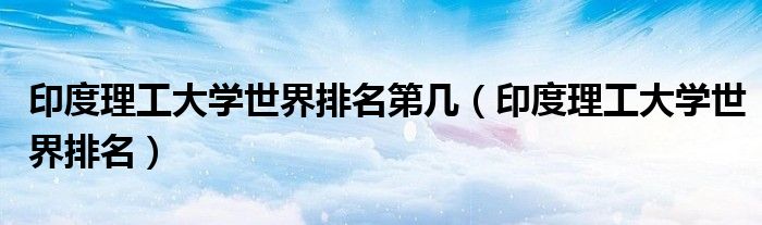 印度理工大学世界排名第几（印度理工大学世界排名）