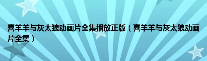 喜羊羊与灰太狼动画片全集播放正版（喜羊羊与灰太狼动画片全集）