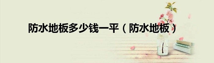 防水地板多少钱一平（防水地板）