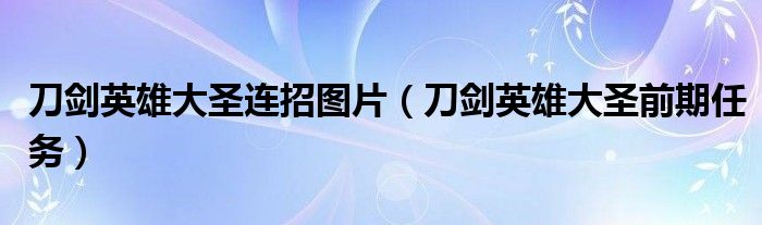 刀剑英雄大圣连招图片（刀剑英雄大圣前期任务）