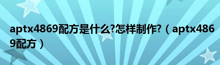 aptx4869配方是什么?怎样制作?（aptx4869配方）