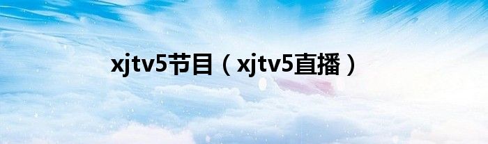xjtv5节目（xjtv5直播）