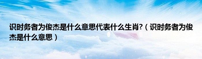 识时务者为俊杰是什么意思代表什么生肖?（识时务者为俊杰是什么意思）
