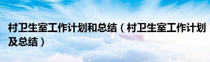 村卫生室工作计划和总结（村卫生室工作计划及总结）