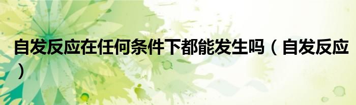 自发反应在任何条件下都能发生吗（自发反应）