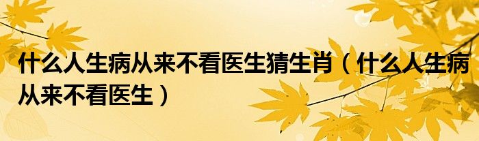 什么人生病从来不看医生猜生肖（什么人生病从来不看医生）