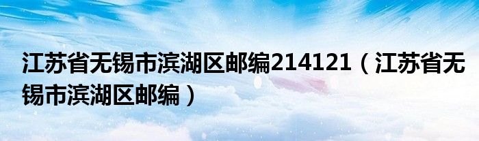 江苏省无锡市滨湖区邮编214121（江苏省无锡市滨湖区邮编）