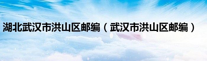 湖北武汉市洪山区邮编（武汉市洪山区邮编）
