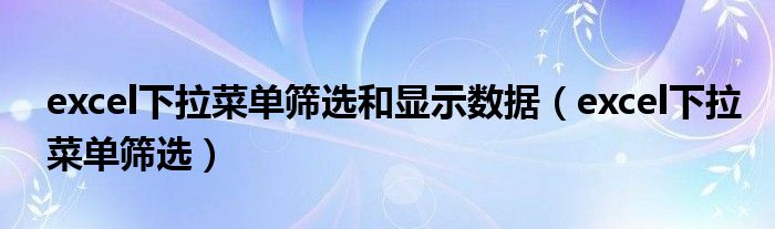 excel下拉菜单筛选和显示数据（excel下拉菜单筛选）