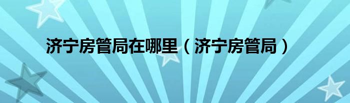 济宁房管局在哪里（济宁房管局）