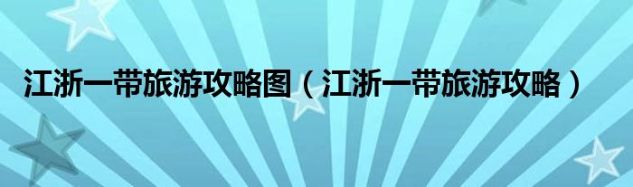 江浙一带旅游攻略图（江浙一带旅游攻略）