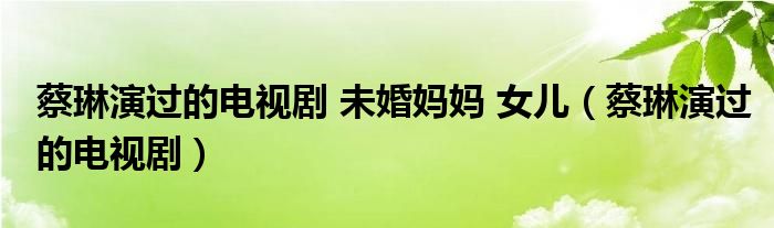 蔡琳演过的电视剧 未婚妈妈 女儿（蔡琳演过的电视剧）
