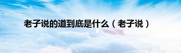 老子说的道到底是什么（老子说）