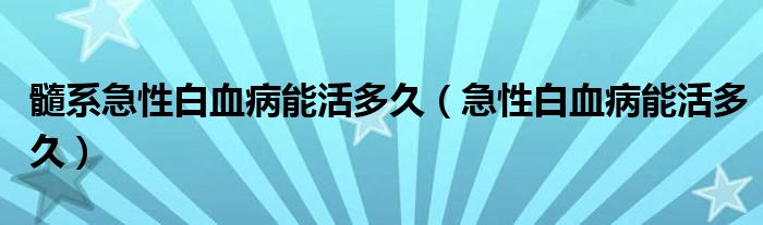 髓系急性白血病能活多久（急性白血病能活多久）