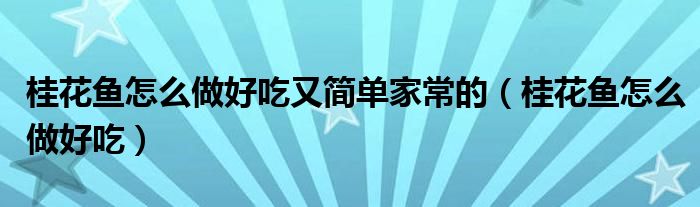 桂花鱼怎么做好吃又简单家常的（桂花鱼怎么做好吃）