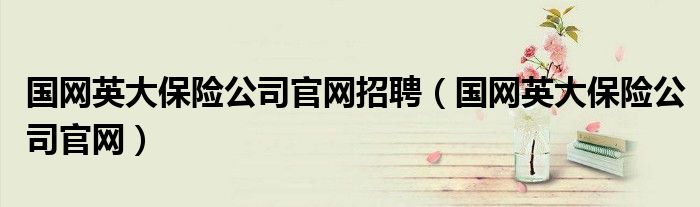 国网英大保险公司官网招聘（国网英大保险公司官网）